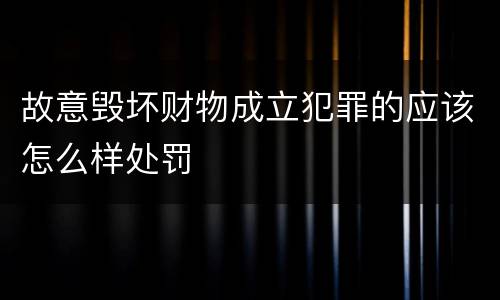 故意毁坏财物成立犯罪的应该怎么样处罚
