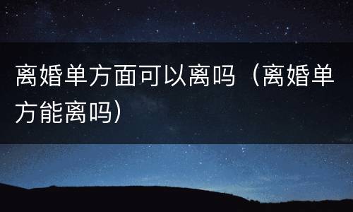 离婚单方面可以离吗（离婚单方能离吗）