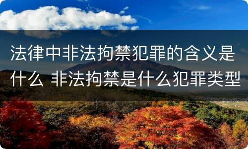 法律中非法拘禁犯罪的含义是什么 非法拘禁是什么犯罪类型