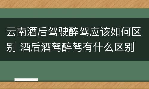 云南酒后驾驶醉驾应该如何区别 酒后酒驾醉驾有什么区别