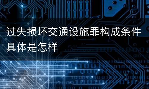 过失损坏交通设施罪构成条件具体是怎样