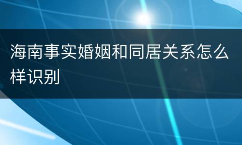 海南事实婚姻和同居关系怎么样识别