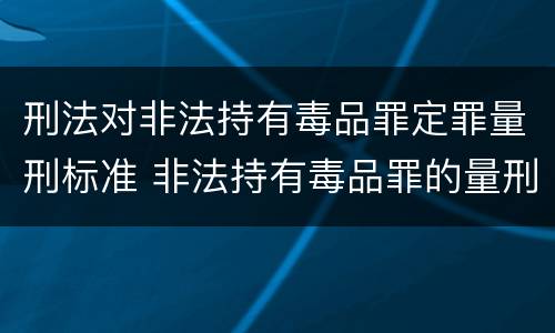 刑法对非法持有毒品罪定罪量刑标准 非法持有毒品罪的量刑标准