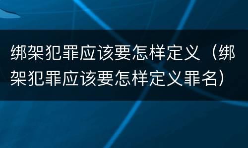 绑架犯罪应该要怎样定义（绑架犯罪应该要怎样定义罪名）