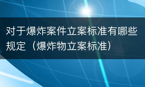 对于爆炸案件立案标准有哪些规定（爆炸物立案标准）