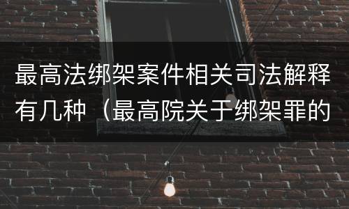 最高法绑架案件相关司法解释有几种（最高院关于绑架罪的司法解释）