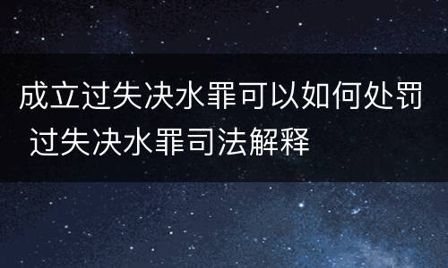 成立过失决水罪可以如何处罚 过失决水罪司法解释