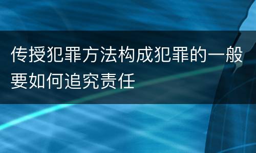 传授犯罪方法构成犯罪的一般要如何追究责任