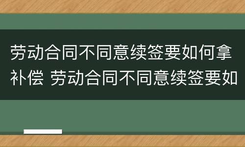 劳动合同不同意续签要如何拿补偿 劳动合同不同意续签要如何拿补偿款