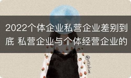 2022个体企业私营企业差别到底 私营企业与个体经营企业的区别