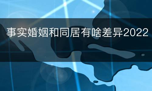 事实婚姻和同居有啥差异2022