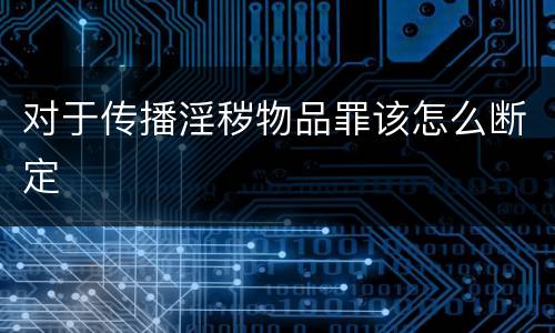 对于传播淫秽物品罪该怎么断定