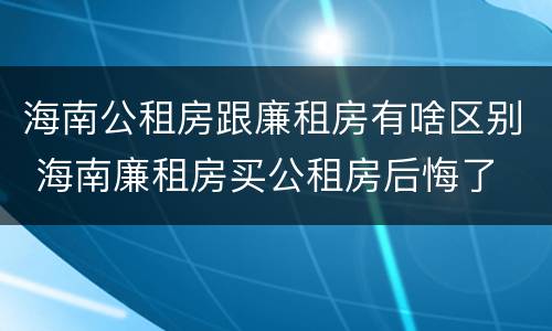 海南公租房跟廉租房有啥区别 海南廉租房买公租房后悔了