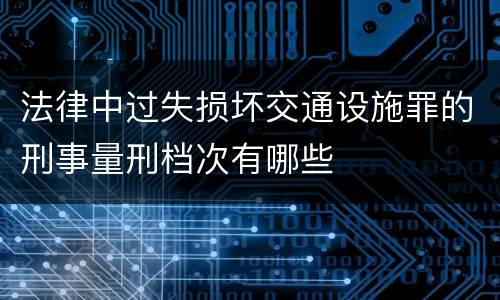 法律中过失损坏交通设施罪的刑事量刑档次有哪些