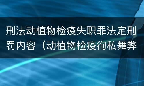 刑法动植物检疫失职罪法定刑罚内容（动植物检疫徇私舞弊罪司法解释）