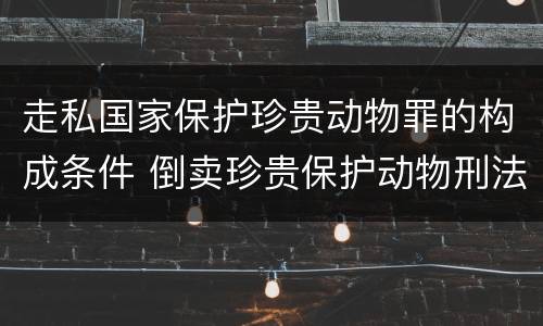走私国家保护珍贵动物罪的构成条件 倒卖珍贵保护动物刑法