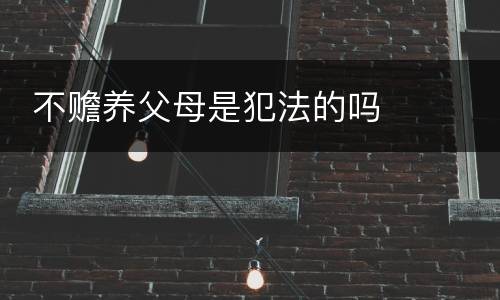  不赡养父母是犯法的吗