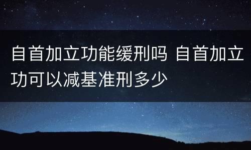 自首加立功能缓刑吗 自首加立功可以减基准刑多少