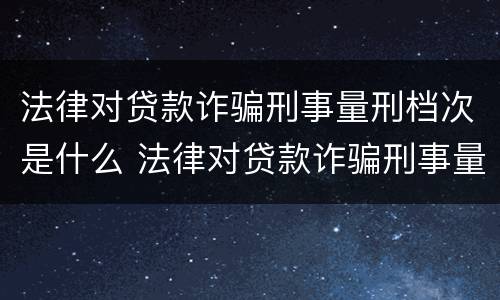 法律对贷款诈骗刑事量刑档次是什么 法律对贷款诈骗刑事量刑档次是什么要求