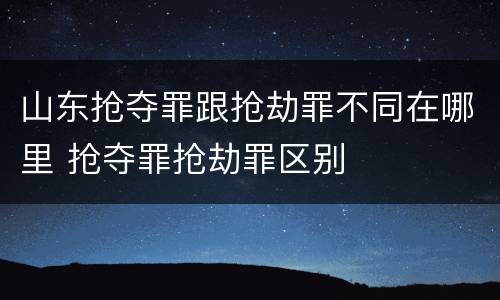 山东抢夺罪跟抢劫罪不同在哪里 抢夺罪抢劫罪区别