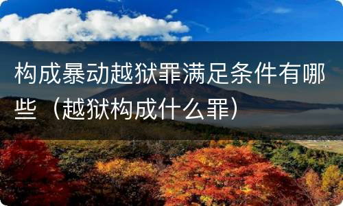 构成暴动越狱罪满足条件有哪些（越狱构成什么罪）