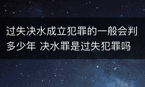 过失决水成立犯罪的一般会判多少年 决水罪是过失犯罪吗