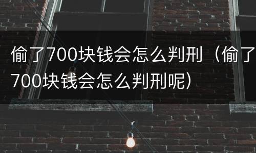 偷了700块钱会怎么判刑（偷了700块钱会怎么判刑呢）