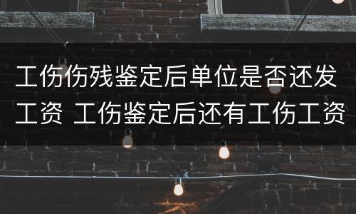 工伤伤残鉴定后单位是否还发工资 工伤鉴定后还有工伤工资吗