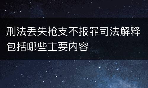 刑法丢失枪支不报罪司法解释包括哪些主要内容
