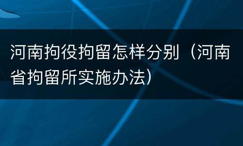 河南拘役拘留怎样分别（河南省拘留所实施办法）