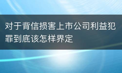 对于背信损害上市公司利益犯罪到底该怎样界定