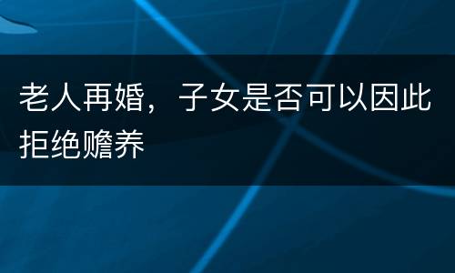 老人再婚，子女是否可以因此拒绝赡养