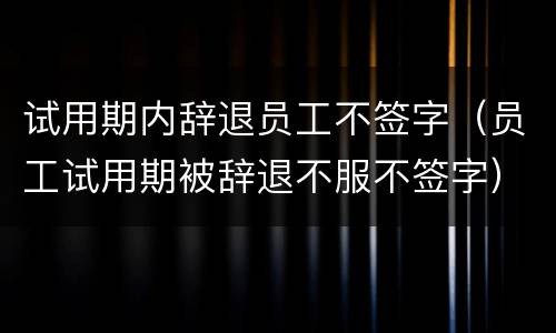 试用期内辞退员工不签字（员工试用期被辞退不服不签字）