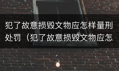 犯了故意损毁文物应怎样量刑处罚（犯了故意损毁文物应怎样量刑处罚）