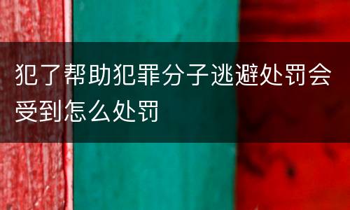 犯了帮助犯罪分子逃避处罚会受到怎么处罚