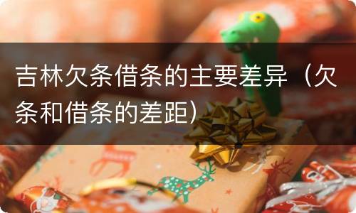 吉林欠条借条的主要差异（欠条和借条的差距）