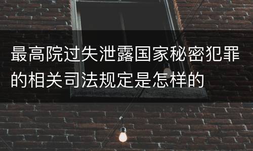 最高院过失泄露国家秘密犯罪的相关司法规定是怎样的