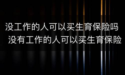 没工作的人可以买生育保险吗 没有工作的人可以买生育保险吗