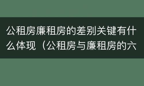 公租房廉租房的差别关键有什么体现（公租房与廉租房的六大区别）