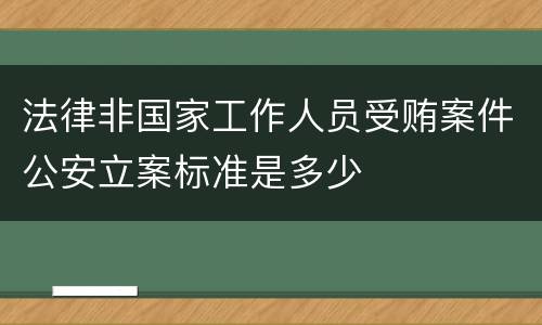 法律非国家工作人员受贿案件公安立案标准是多少