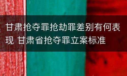 甘肃抢夺罪抢劫罪差别有何表现 甘肃省抢夺罪立案标准