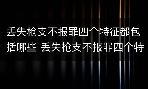丢失枪支不报罪四个特征都包括哪些 丢失枪支不报罪四个特征都包括哪些内容