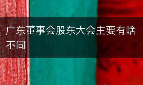 广东董事会股东大会主要有啥不同