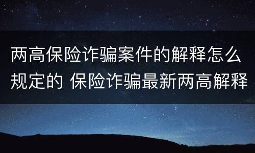 两高保险诈骗案件的解释怎么规定的 保险诈骗最新两高解释