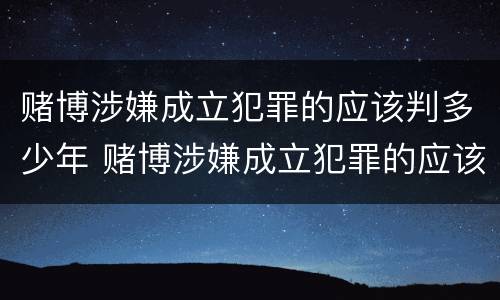 赌博涉嫌成立犯罪的应该判多少年 赌博涉嫌成立犯罪的应该判多少年呢
