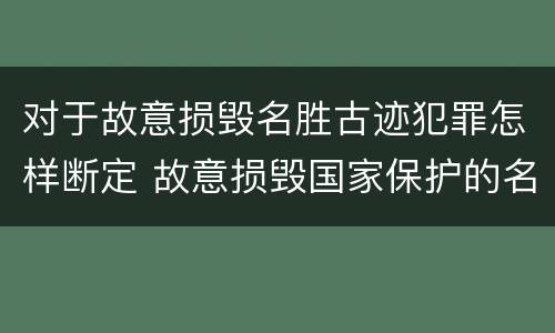 对于故意损毁名胜古迹犯罪怎样断定 故意损毁国家保护的名胜古迹情节严重的处几年有期徒刑