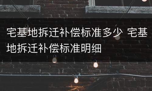宅基地拆迁补偿标准多少 宅基地拆迁补偿标准明细