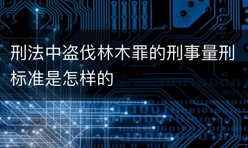 刑法中盗伐林木罪的刑事量刑标准是怎样的