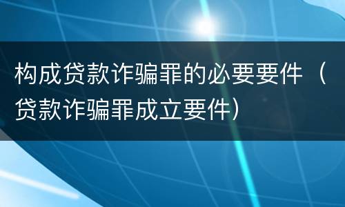构成贷款诈骗罪的必要要件（贷款诈骗罪成立要件）