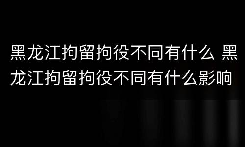 黑龙江拘留拘役不同有什么 黑龙江拘留拘役不同有什么影响